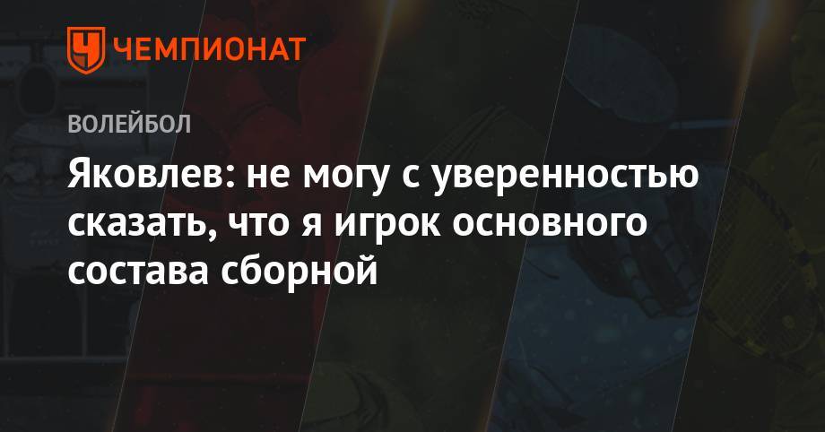 Яковлев: не могу с уверенностью сказать, что я игрок основного состава сборной