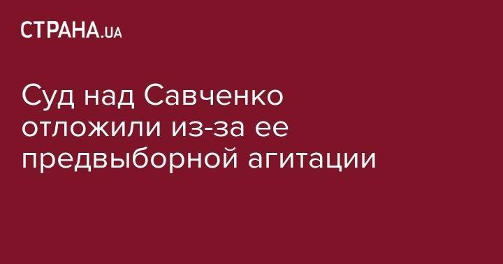Суд над Савченко отложили из-за ее предвыборной агитации