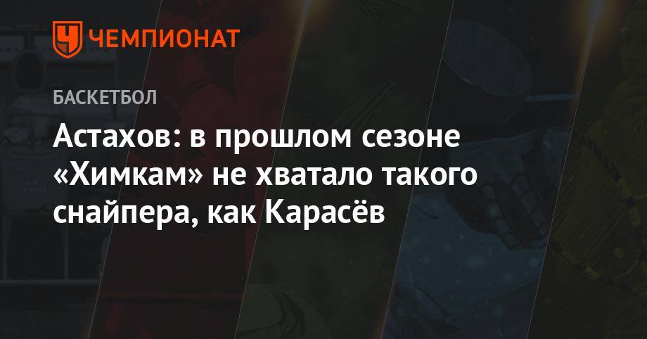 Астахов: в прошлом сезоне «Химкам» не хватало такого снайпера, как Карасёв