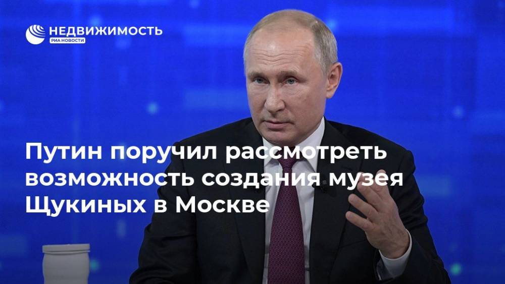 Путин поручил рассмотреть возможность создания музея Щукиных в Москве