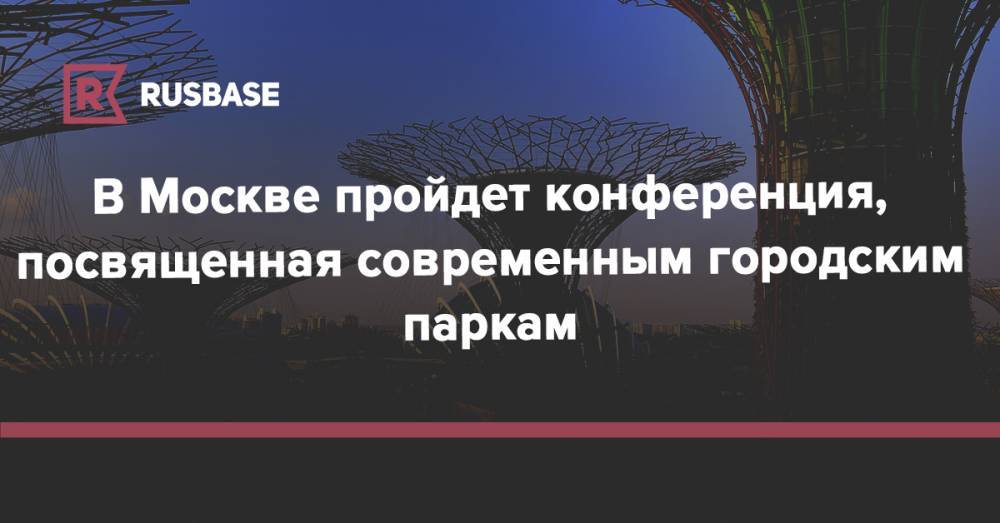 В Москве пройдет конференция, посвященная современным городским паркам