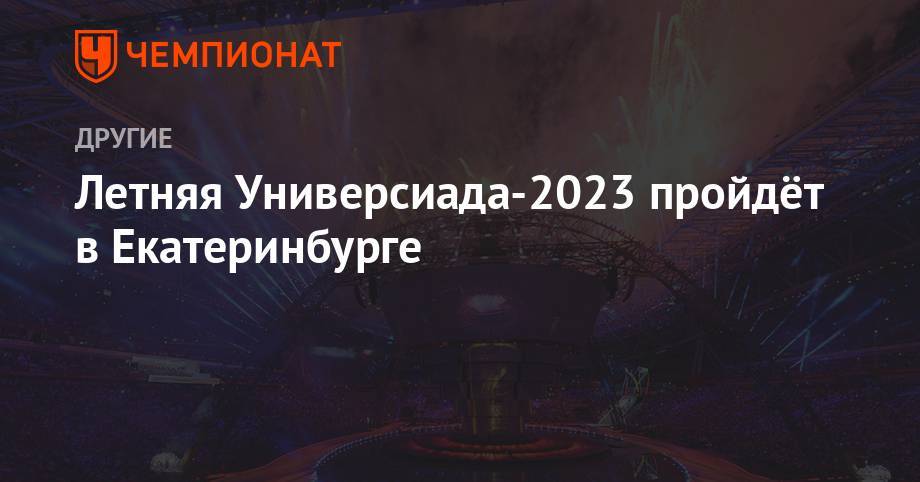 Летняя Универсиада — 2023 пройдет в Екатеринбурге