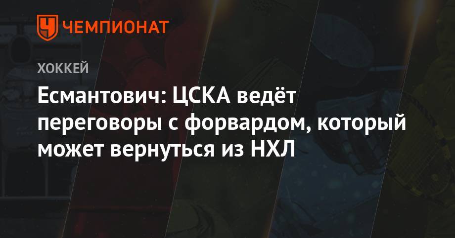 Есмантович: ЦСКА ведёт переговоры с форвардом, который может вернуться из НХЛ
