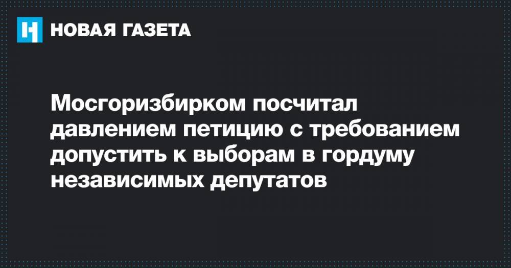 Мосгоризбирком посчитал давлением петицию с требованием допустить к выборам в гордуму независимых депутатов
