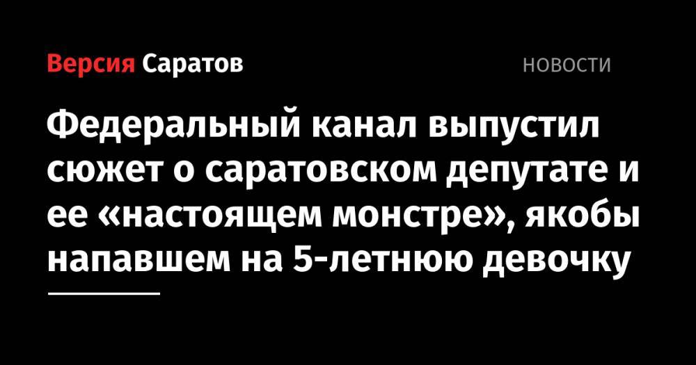 Федеральный канал выпустил сюжет о саратовском депутате и ее «настоящем монстре», якобы напавшем на 5-летнюю девочку