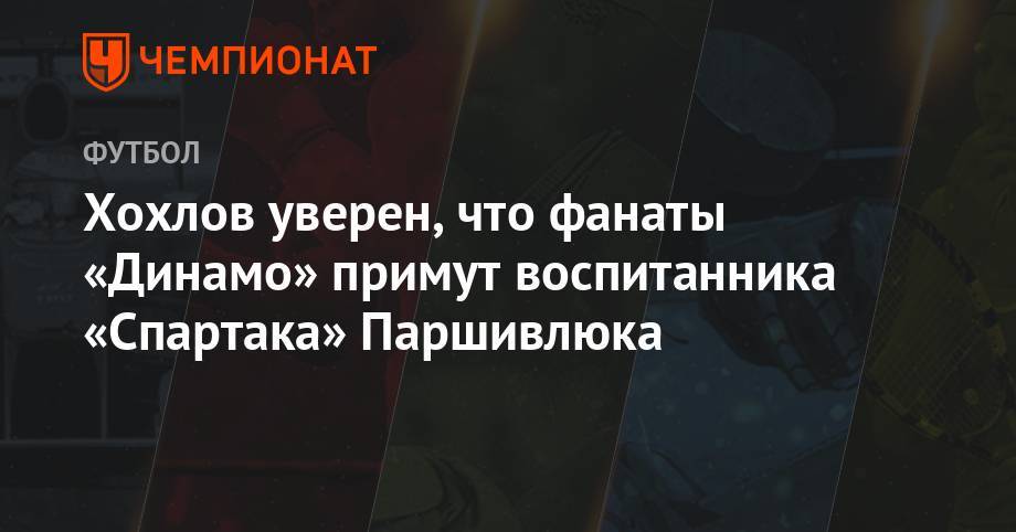 Хохлов уверен, что фанаты «Динамо» примут воспитанника «Спартака» Паршивлюка