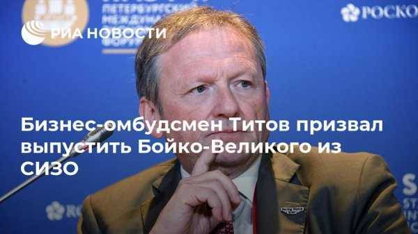Бизнес-омбудсмен Титов призвал выпустить Бойко-Великого из СИЗО