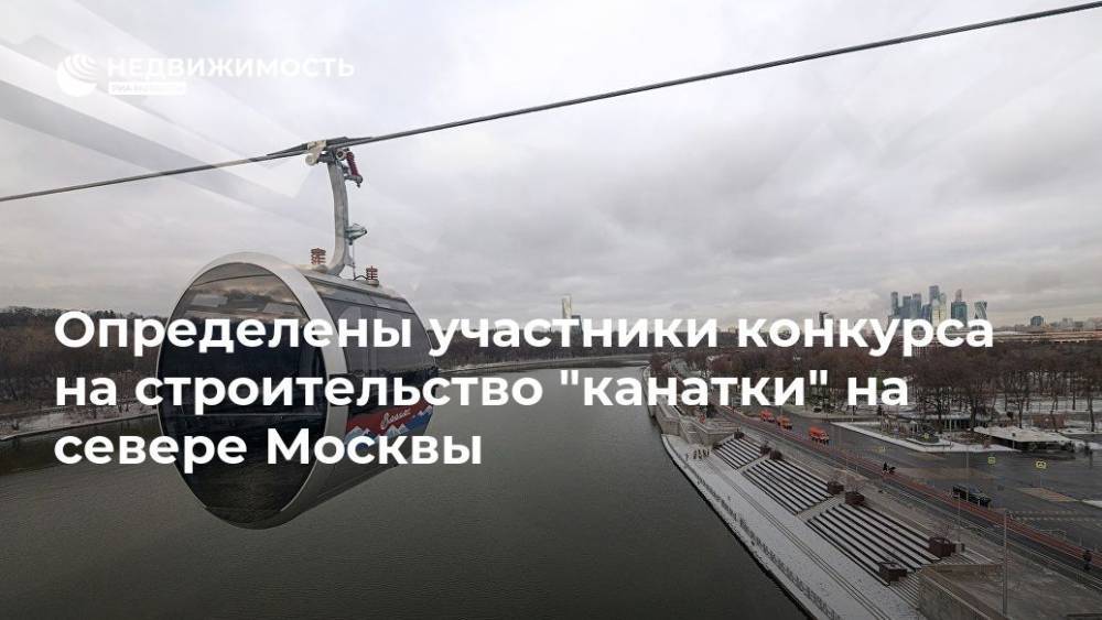 Определены участники конкурса на строительство "канатки" на севере Москвы