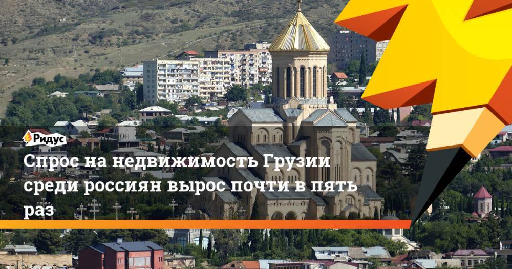 Спрос на недвижимость Грузии среди россиян вырос почти в пять раз. Ридус