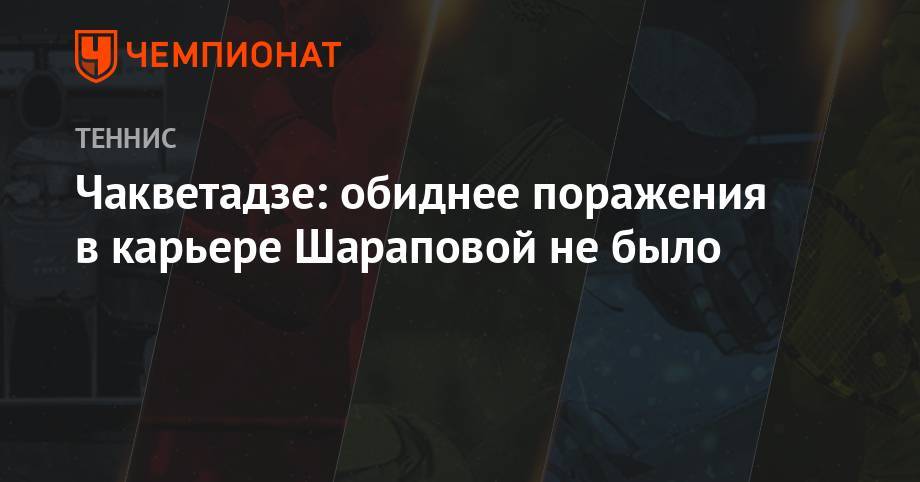 Чакветадзе: обиднее поражения в карьере Шараповой не было