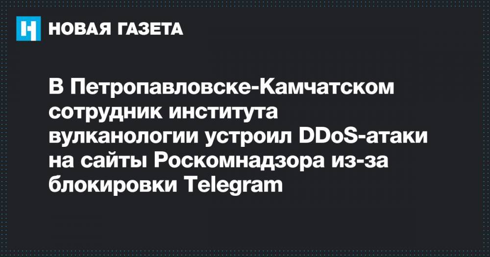В Петропавловске-Камчатском сотрудник института вулканологии устроил DDoS-атаки на сайты Роскомнадзора из-за блокировки Telegram