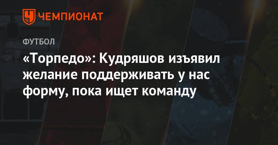 «Торпедо»: Кудряшов изъявил желание поддерживать у нас форму, пока ищет команду