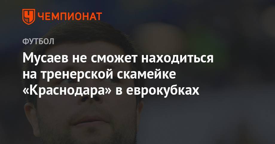 Мусаев не сможет находиться на тренерской скамейке «Краснодара» в еврокубках