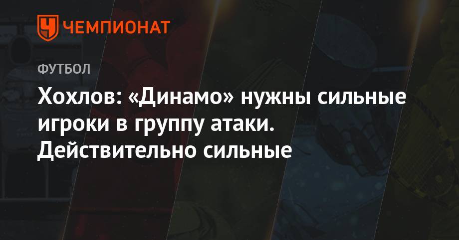 Хохлов: «Динамо» нужны сильные игроки в группу атаки. Действительно сильные