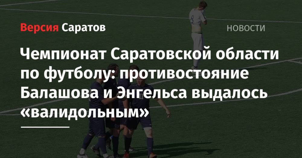 Чемпионат Саратовской области по футболу: противостояние Балашова и Энгельса выдалось «валидольным»