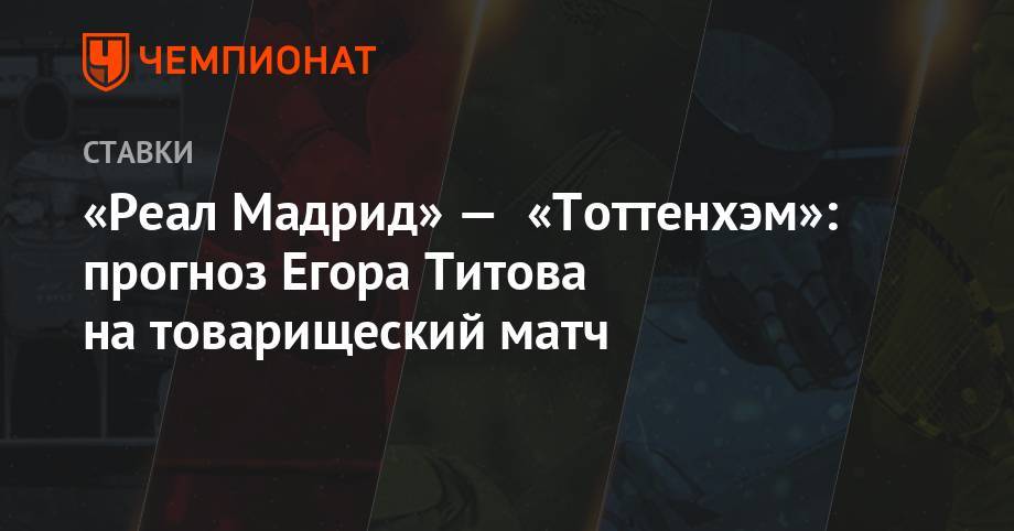 «Реал Мадрид» — «Тоттенхэм»: прогноз Егора Титова на товарищеский матч
