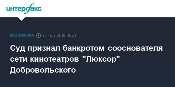 Суд признал банкротом сооснователя сети кинотеатров "Люксор" Добровольского