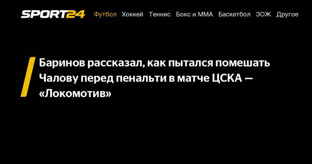 Баринов рассказал, как пытался помешать Чалову перед пенальти в&nbsp;матче ЦСКА&nbsp;— «Локомотив»