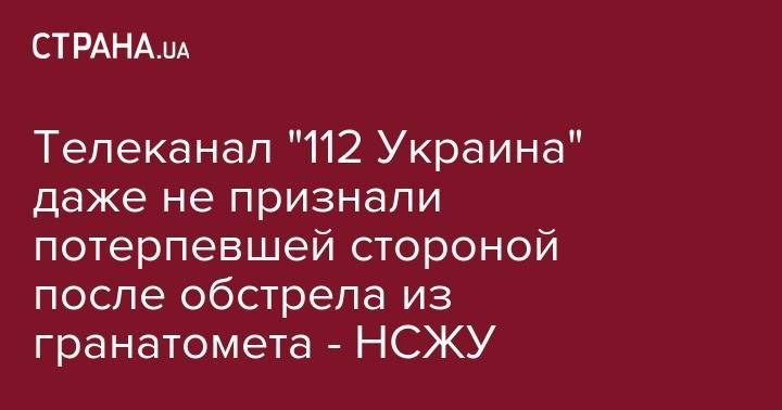 Телеканал "112 Украина" даже не признали потерпевшей стороной после обстрела из гранатомета - НСЖУ