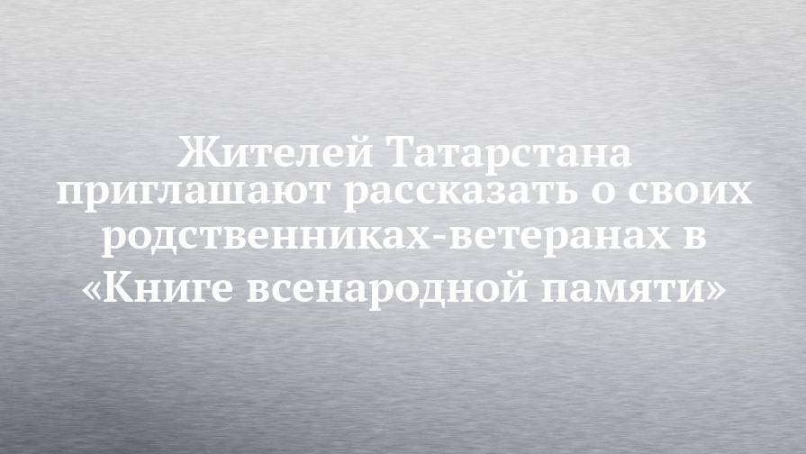 Жителей Татарстана приглашают рассказать о своих родственниках-ветеранах в «Книге всенародной памяти»