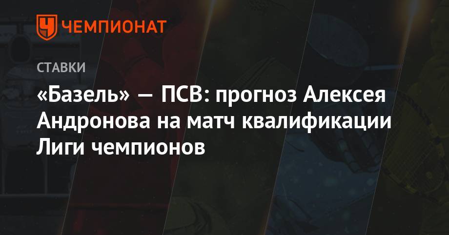 «Базель» — ПСВ: прогноз Алексея Андронова на матч квалификации Лиги чемпионов