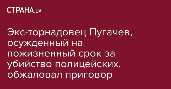 Экс-торнадовец Пугачев, осужденный на пожизненный срок за убийство полицейских, обжаловал приговор