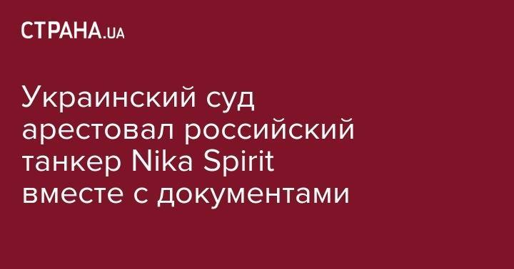 Украинский суд арестовал российский танкер Nika Spirit вместе с документами