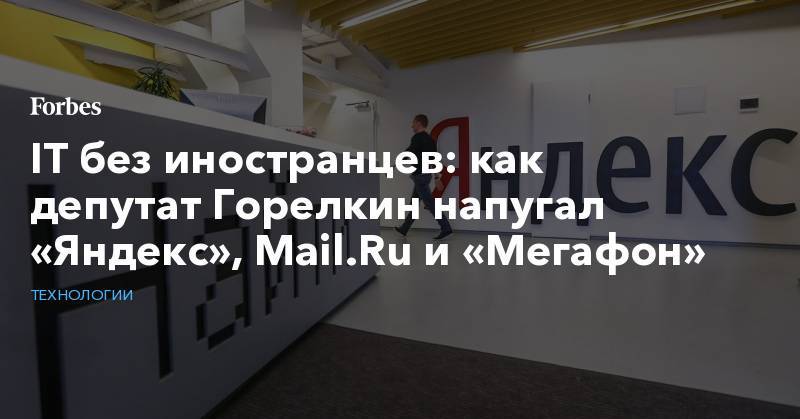IT без иностранцев: как депутат Горелкин напугал «Яндекс», Mail.Ru и «Мегафон»