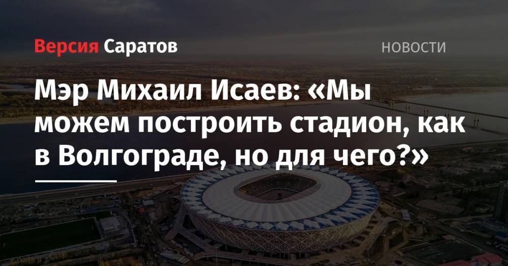 Мэр Михаил Исаев: «Мы можем построить стадион, как в Волгограде, но для чего?»