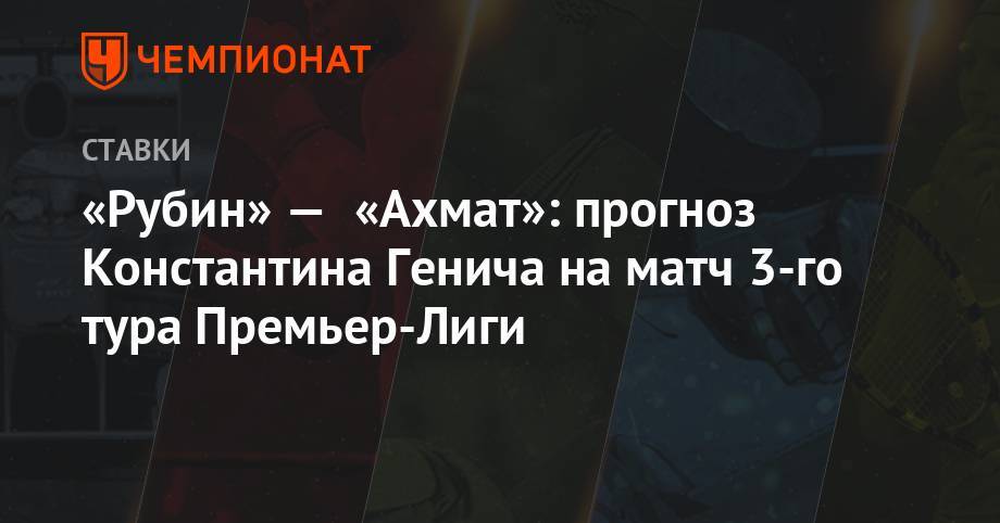 «Рубин» — «Ахмат»: прогноз Константина Генича на матч 3-го тура Премьер-Лиги