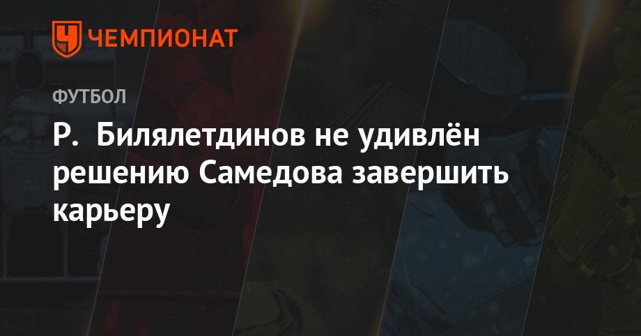 Р. Билялетдинов не удивлён решению Самедова завершить карьеру