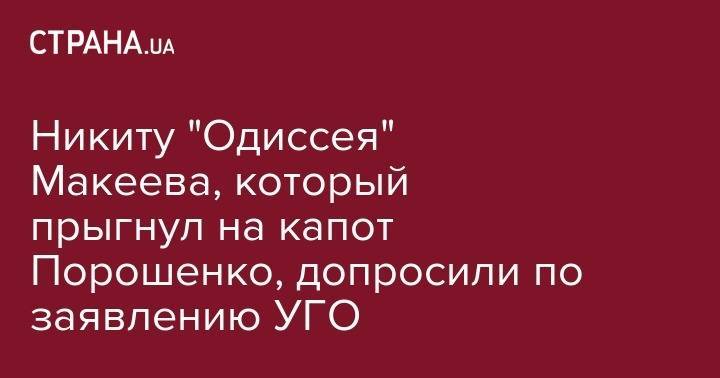 Никиту "Одиссея" Макеева, который прыгнул на капот Порошенко, допросили по заявлению УГО