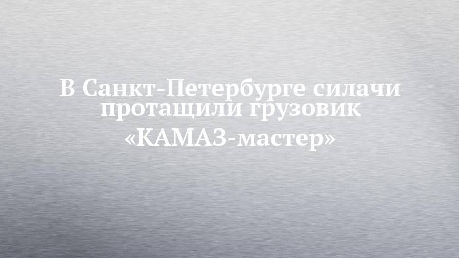 В Санкт-Петербурге силачи протащили грузовик «КАМАЗ-мастер»