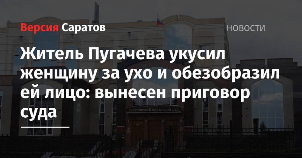 Житель Пугачева укусил женщину за ухо и обезобразил ей лицо: вынесен приговор суда
