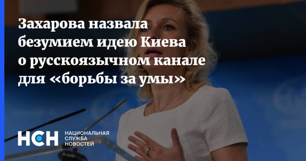 Захарова назвала безумием идею Киева о русскоязычном канале для «борьбы за умы»