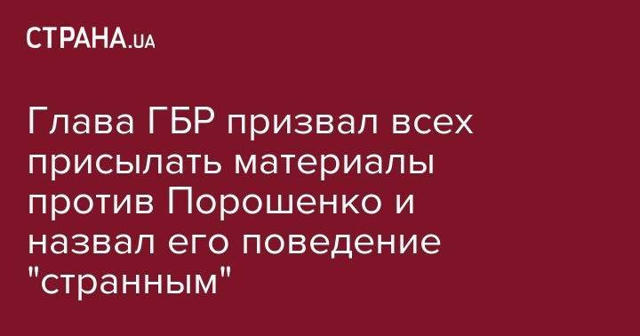Глава ГБР призвал всех присылать материалы против Порошенко и назвал его поведение "странным"