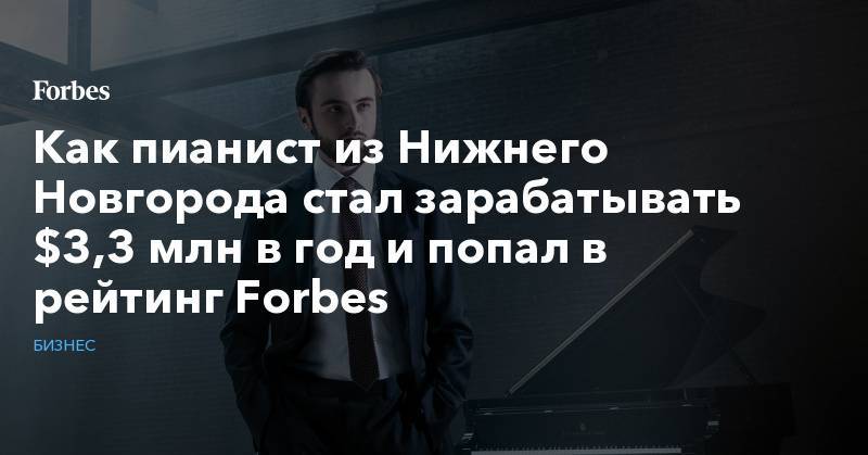 Как пианист из Нижнего Новгорода стал зарабатывать $3,3 млн в год и попал в рейтинг Forbes