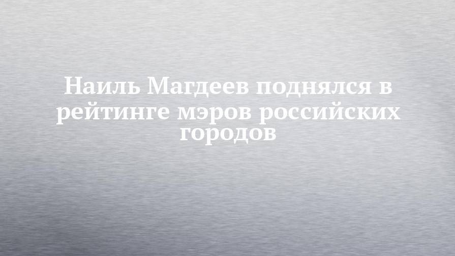 Наиль Магдеев поднялся в рейтинге мэров российских городов
