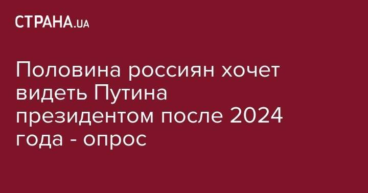 Половина россиян хочет видеть Путина президентом после 2024 года - опрос