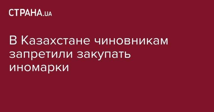 В Казахстане чиновникам запретили закупать иномарки