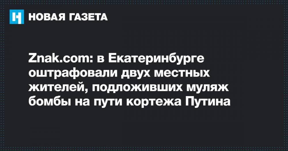 Znak.com: в Екатеринбурге оштрафовали двух местных жителей, подложивших муляж бомбы на пути кортежа Путина