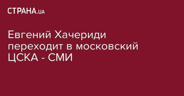 Евгений Хачериди переходит в московский ЦСКА - СМИ