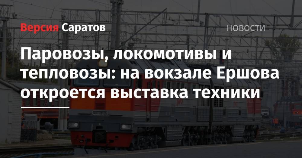 Паровозы, локомотивы и тепловозы: на вокзале Ершова откроется выставка техники