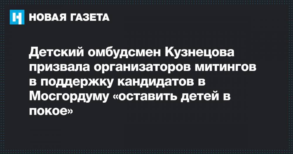 Детский омбудсмен Кузнецова призвала организаторов митингов в поддержку кандидатов в Мосгордуму «оставить детей в покое»