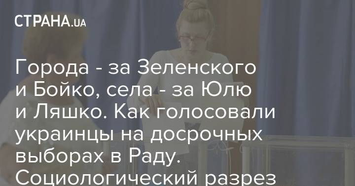 Города - за Зеленского и Бойко, села - за Юлю и Ляшко. Как голосовали украинцы на досрочных выборах в Раду. Социологический разрез