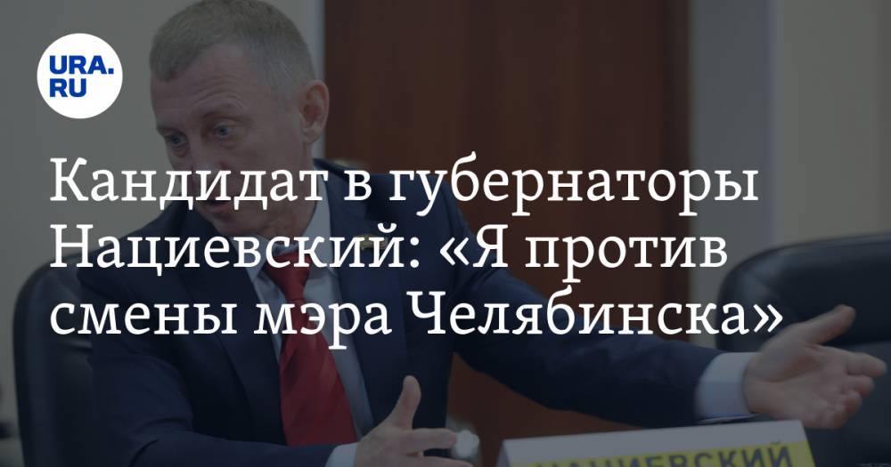 Кандидат в&nbsp;губернаторы Нациевский: «Я&nbsp;против смены мэра Челябинска»