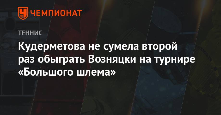 Кудерметова не сумела второй раз обыграть Возняцки на турнире «Большого шлема»
