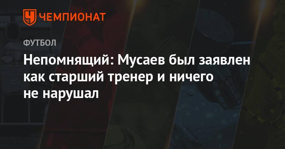 Непомнящий: Мусаев был заявлен как старший тренер и ничего не нарушал