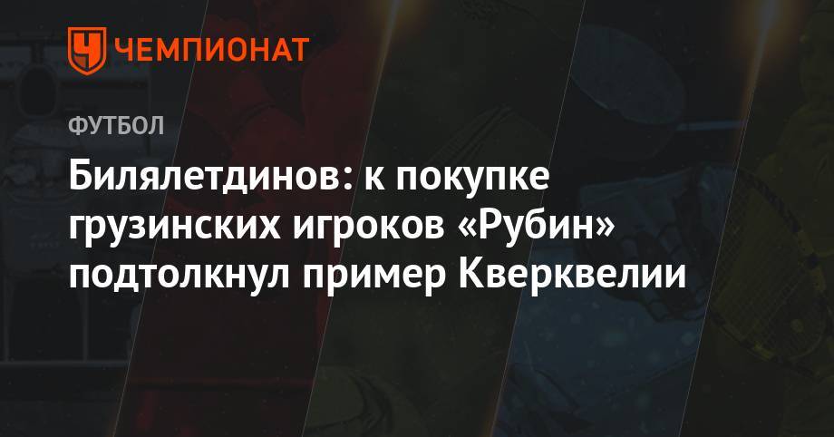 Билялетдинов: к покупке грузинских игроков «Рубин» подтолкнул пример Кверквелии
