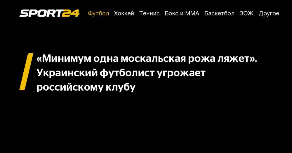 «Минимум одна москальская рожа ляжет». Украинский футболист угрожает российскому клубу